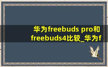 华为freebuds pro和freebuds4比较_华为freebuds 4和freebudspro